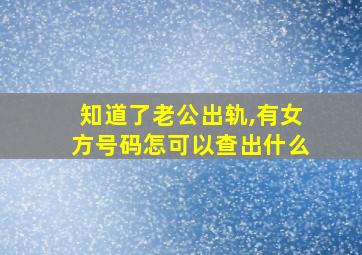 知道了老公出轨,有女方号码怎可以查出什么