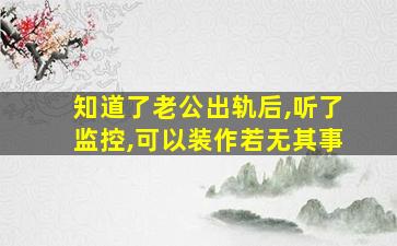 知道了老公出轨后,听了监控,可以装作若无其事