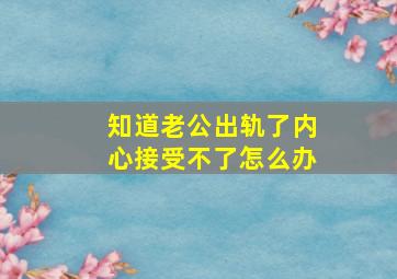 知道老公出轨了内心接受不了怎么办