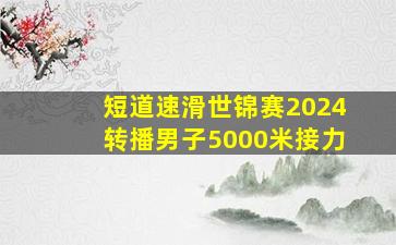 短道速滑世锦赛2024转播男子5000米接力