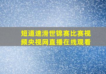 短道速滑世锦赛比赛视频央视网直播在线观看