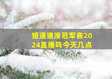 短道速滑冠军赛2024直播吗今天几点