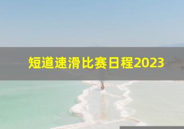 短道速滑比赛日程2023