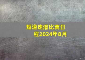 短道速滑比赛日程2024年8月