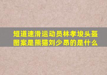 短道速滑运动员林孝埈头盔图案是熊猫刘少昂的是什么