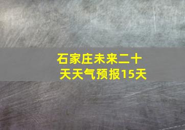 石家庄未来二十天天气预报15天