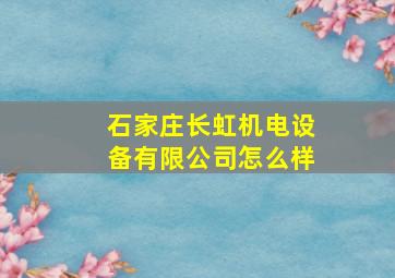 石家庄长虹机电设备有限公司怎么样