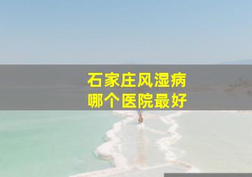 石家庄风湿病哪个医院最好