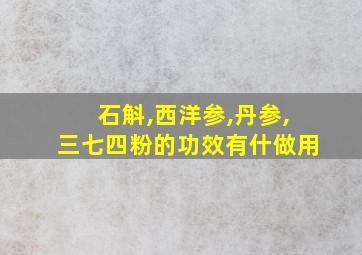 石斛,西洋参,丹参,三七四粉的功效有什做用