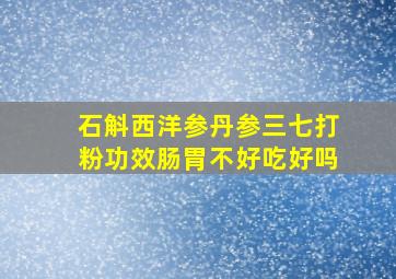 石斛西洋参丹参三七打粉功效肠胃不好吃好吗