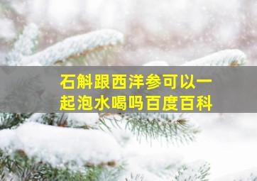 石斛跟西洋参可以一起泡水喝吗百度百科