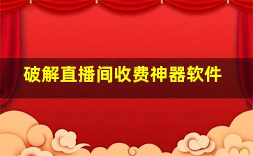 破解直播间收费神器软件