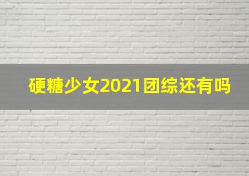 硬糖少女2021团综还有吗