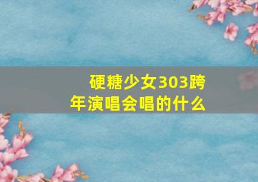 硬糖少女303跨年演唱会唱的什么