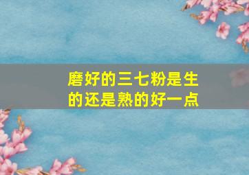 磨好的三七粉是生的还是熟的好一点