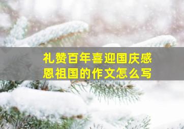 礼赞百年喜迎国庆感恩祖国的作文怎么写