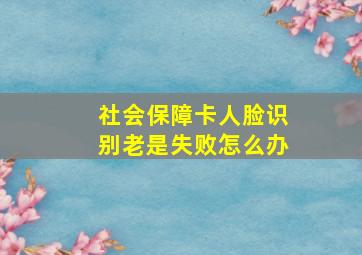 社会保障卡人脸识别老是失败怎么办