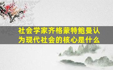 社会学家齐格蒙特鲍曼认为现代社会的核心是什么