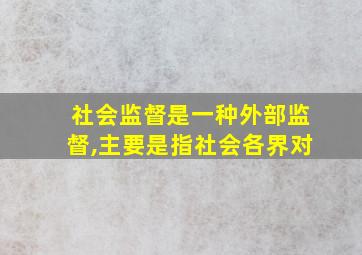 社会监督是一种外部监督,主要是指社会各界对