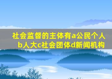 社会监督的主体有a公民个人b人大c社会团体d新闻机构