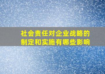 社会责任对企业战略的制定和实施有哪些影响