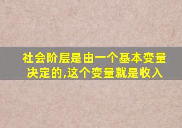 社会阶层是由一个基本变量决定的,这个变量就是收入