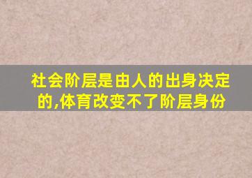 社会阶层是由人的出身决定的,体育改变不了阶层身份