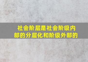 社会阶层是社会阶级内部的分层化和阶级外部的