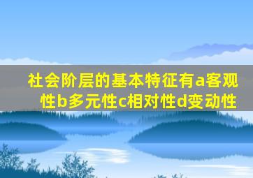 社会阶层的基本特征有a客观性b多元性c相对性d变动性