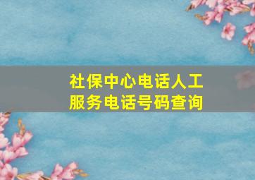 社保中心电话人工服务电话号码查询