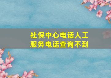 社保中心电话人工服务电话查询不到