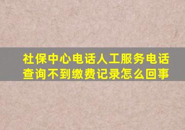 社保中心电话人工服务电话查询不到缴费记录怎么回事