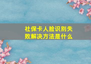 社保卡人脸识别失败解决方法是什么