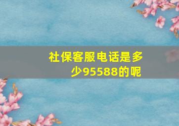 社保客服电话是多少95588的呢