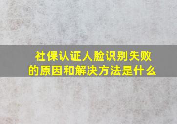 社保认证人脸识别失败的原因和解决方法是什么