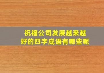 祝福公司发展越来越好的四字成语有哪些呢