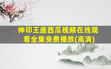 神印王座西瓜视频在线观看全集免费播放(高清)