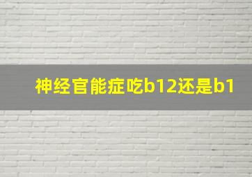 神经官能症吃b12还是b1