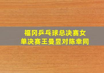 福冈乒乓球总决赛女单决赛王曼昱对陈幸同