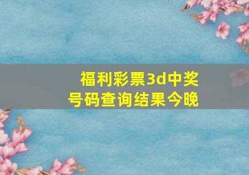 福利彩票3d中奖号码查询结果今晚