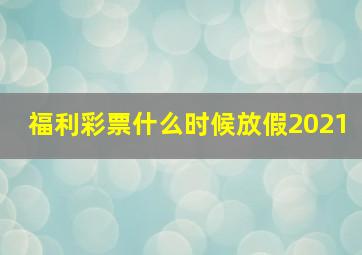 福利彩票什么时候放假2021