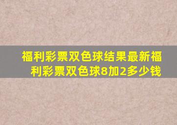 福利彩票双色球结果最新福利彩票双色球8加2多少钱