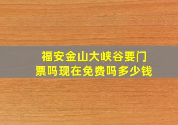 福安金山大峡谷要门票吗现在免费吗多少钱