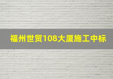 福州世贸108大厦施工中标