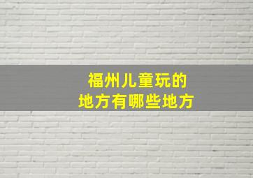 福州儿童玩的地方有哪些地方