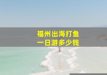 福州出海打鱼一日游多少钱