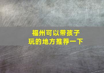 福州可以带孩子玩的地方推荐一下