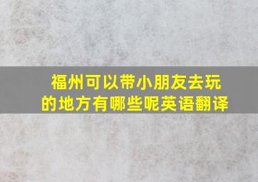 福州可以带小朋友去玩的地方有哪些呢英语翻译