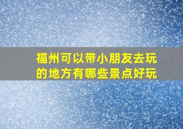 福州可以带小朋友去玩的地方有哪些景点好玩