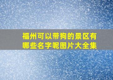 福州可以带狗的景区有哪些名字呢图片大全集